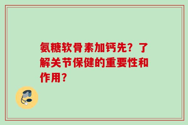 氨糖软骨素加钙先?了解关节保健的重要性和作用? 氨糖软骨素加钙先?了解关节保健的重要性和作用?