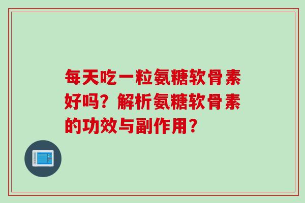 每天吃一粒氨糖软骨素好吗？解析氨糖软骨素的功效与副作用？