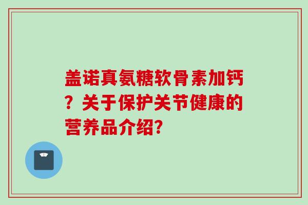 盖诺真氨糖软骨素加钙？关于保护关节健康的营养品介绍？