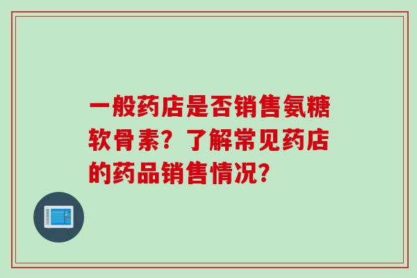 一般药店是否销售氨糖软骨素？了解常见药店的药品销售情况？