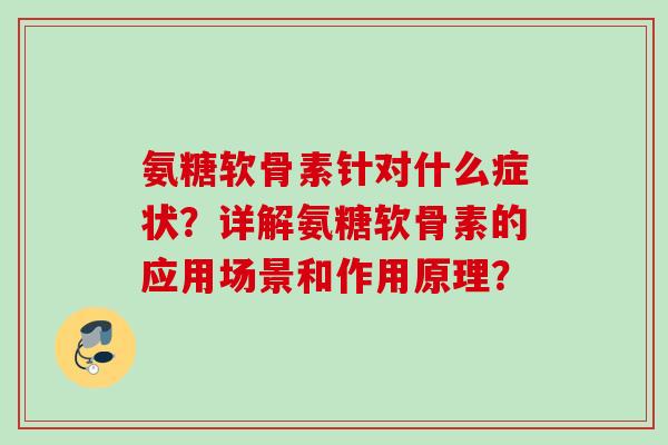 氨糖软骨素针对什么症状？详解氨糖软骨素的应用场景和作用原理？