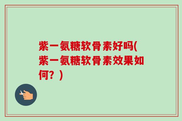 紫一氨糖软骨素好吗(紫一氨糖软骨素效果如何？)