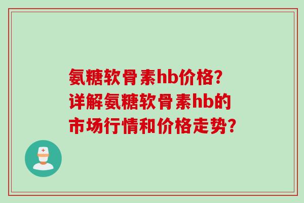 氨糖软骨素hb价格？详解氨糖软骨素hb的市场行情和价格走势？