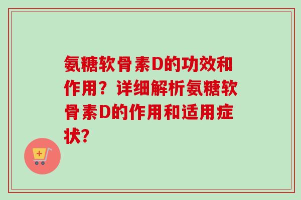 氨糖软骨素D的功效和作用？详细解析氨糖软骨素D的作用和适用症状？
