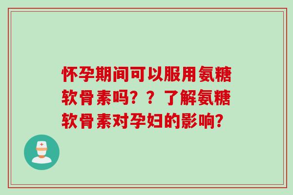 怀孕期间可以服用氨糖软骨素吗？？了解氨糖软骨素对孕妇的影响？