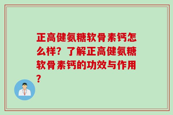 正高健氨糖软骨素钙怎么样？了解正高健氨糖软骨素钙的功效与作用？