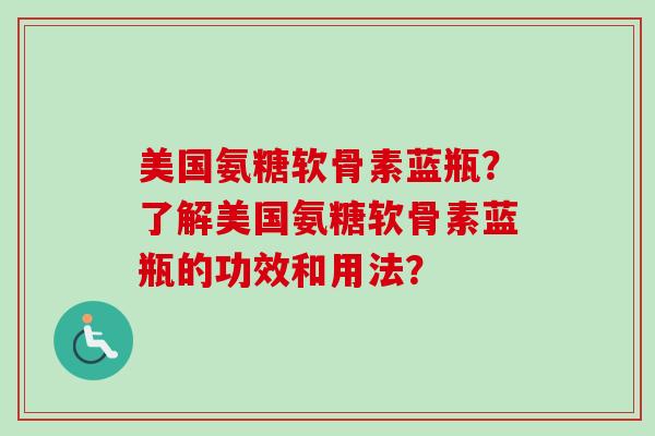 美国氨糖软骨素蓝瓶？了解美国氨糖软骨素蓝瓶的功效和用法？