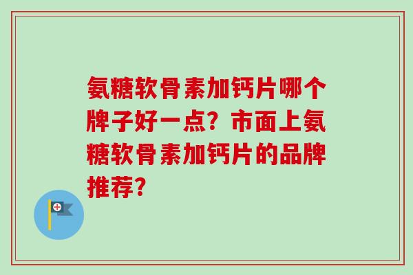 氨糖软骨素加钙片哪个牌子好一点？市面上氨糖软骨素加钙片的品牌推荐？