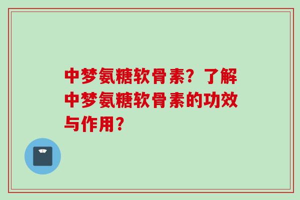 中梦氨糖软骨素？了解中梦氨糖软骨素的功效与作用？