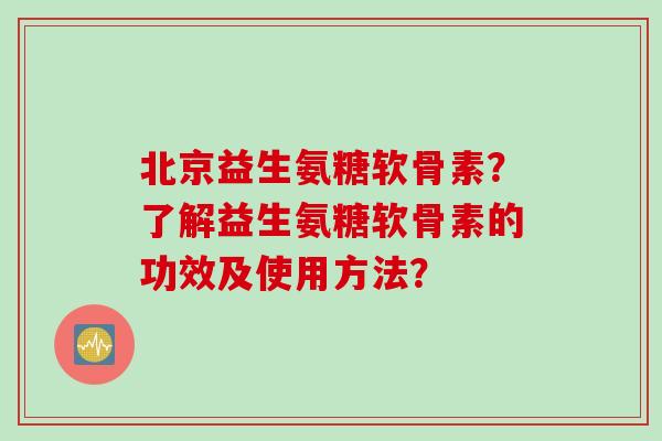 北京益生氨糖软骨素？了解益生氨糖软骨素的功效及使用方法？