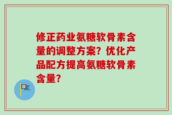 修正药业氨糖软骨素含量的调整方案？优化产品配方提高氨糖软骨素含量？