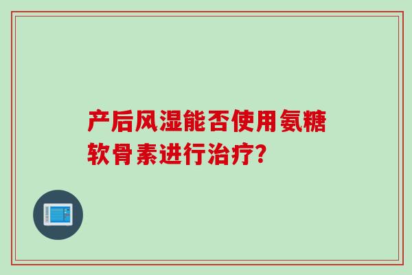 产后能否使用氨糖软骨素进行？