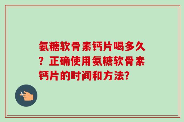氨糖软骨素钙片喝多久？正确使用氨糖软骨素钙片的时间和方法？
