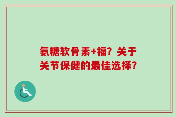 氨糖软骨素+福？关于关节保健的最佳选择？