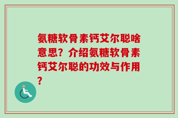 氨糖软骨素钙艾尔聪啥意思？介绍氨糖软骨素钙艾尔聪的功效与作用？