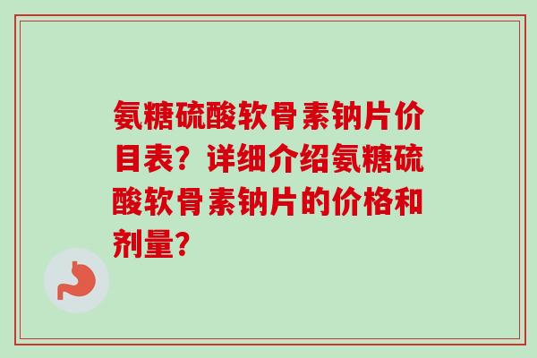 氨糖硫酸软骨素钠片价目表？详细介绍氨糖硫酸软骨素钠片的价格和剂量？