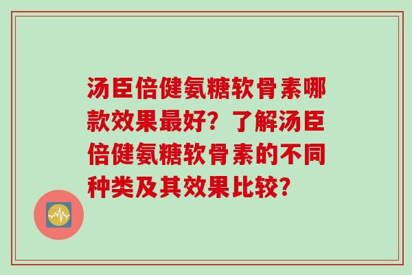 汤臣倍健氨糖软骨素哪款效果最好？了解汤臣倍健氨糖软骨素的不同种类及其效果比较？