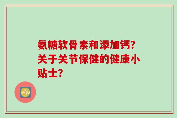 氨糖软骨素和添加钙？关于关节保健的健康小贴士？