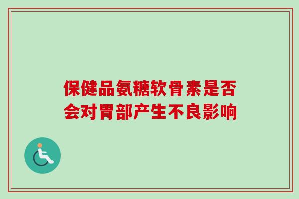 保健品氨糖软骨素是否会对胃部产生不良影响