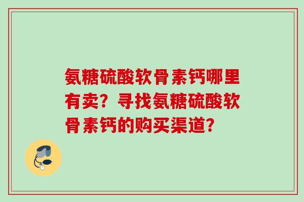 氨糖硫酸软骨素钙哪里有卖？寻找氨糖硫酸软骨素钙的购买渠道？
