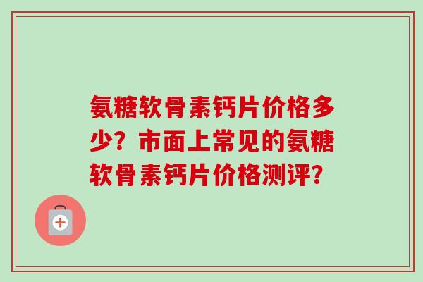 氨糖软骨素钙片价格多少？市面上常见的氨糖软骨素钙片价格测评？