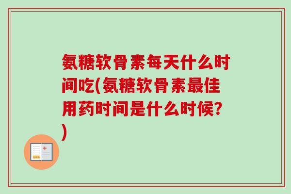 氨糖软骨素每天什么时间吃(氨糖软骨素最佳用药时间是什么时候？)