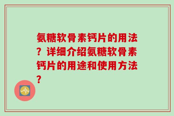 氨糖软骨素钙片的用法？详细介绍氨糖软骨素钙片的用途和使用方法？