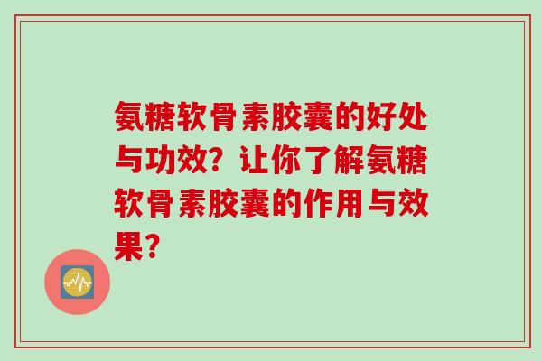 氨糖软骨素胶囊的好处与功效?让你了解氨糖软骨素胶囊的作用与效果? 氨糖软骨素胶囊的好处与功效?让你了解氨糖软骨素胶囊的作用与效果?