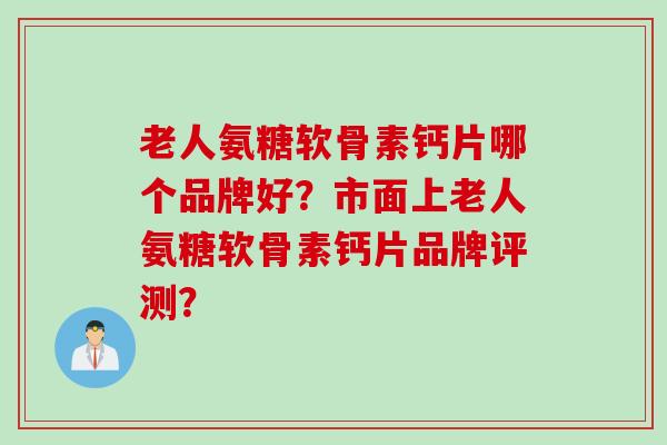 老人氨糖软骨素钙片哪个品牌好？市面上老人氨糖软骨素钙片品牌评测？