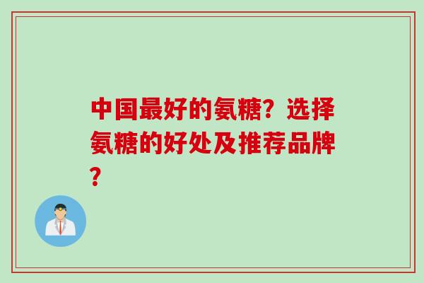中国最好的氨糖？选择氨糖的好处及推荐品牌？