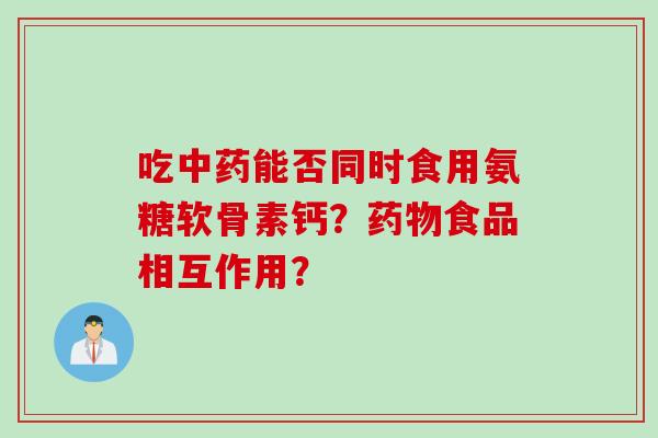 吃中药能否同时食用氨糖软骨素钙？药物食品相互作用？