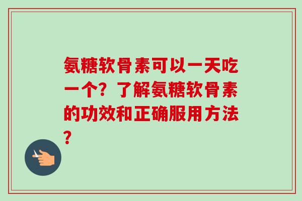 氨糖软骨素可以一天吃一个？了解氨糖软骨素的功效和正确服用方法？