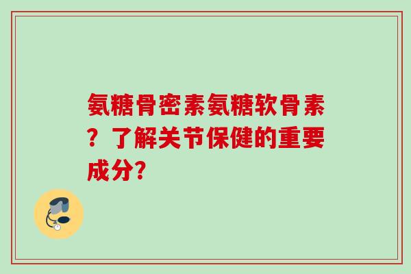 氨糖骨密素氨糖软骨素？了解关节保健的重要成分？