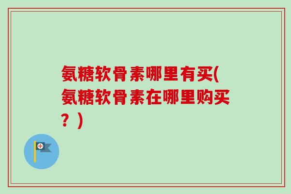氨糖软骨素哪里有买(氨糖软骨素在哪里购买？)