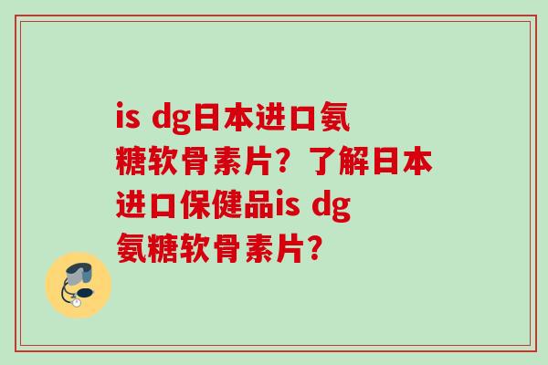 is dg日本进口氨糖软骨素片？了解日本进口保健品is dg氨糖软骨素片？
