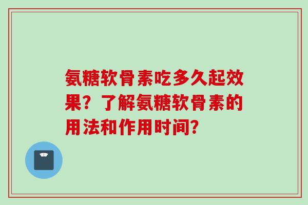 氨糖软骨素吃多久起效果?了解氨糖软骨素的用法和作用时间? 氨糖软骨素吃多久起效果?了解氨糖软骨素的用法和作用时间?