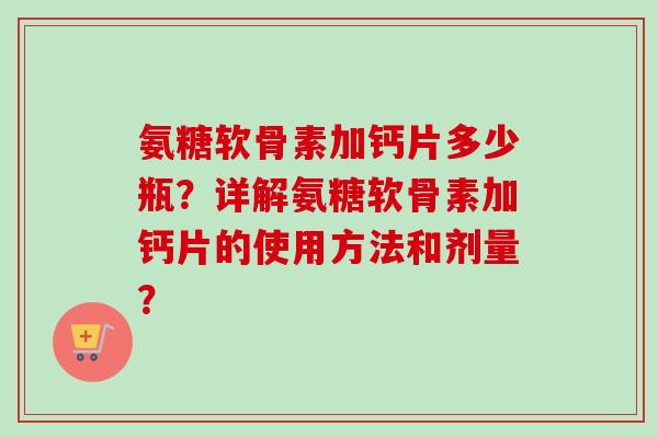 氨糖软骨素加钙片多少瓶？详解氨糖软骨素加钙片的使用方法和剂量？