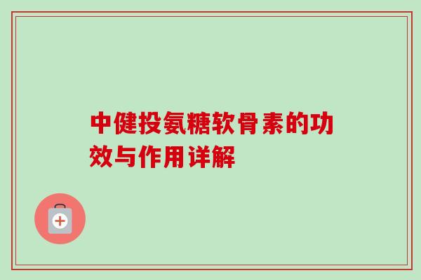 中健投氨糖软骨素的功效与作用详解