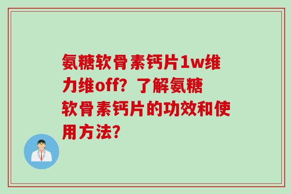 氨糖软骨素钙片1w维力维off?了解氨糖软骨素钙片的功效和使用方法? 氨糖软骨素钙片1w维力维off?了解氨糖软骨素钙片的功效和使用方法?