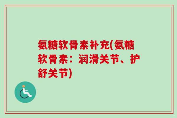 氨糖软骨素补充(氨糖软骨素:润滑关节、护舒关节) 氨糖软骨素补充(氨糖软骨素:润滑关节、护舒关节)