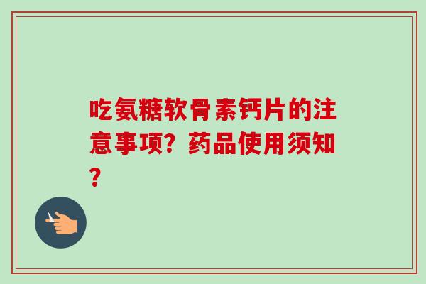 吃氨糖软骨素钙片的注意事项？药品使用须知？