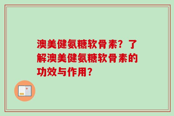 澳美健氨糖软骨素?了解澳美健氨糖软骨素的功效与作用? 澳美健氨糖软骨素?了解澳美健氨糖软骨素的功效与作用?