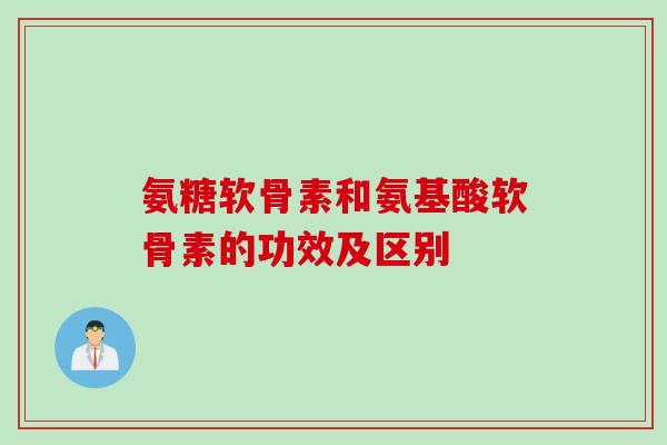 氨糖软骨素和氨基酸软骨素的功效及区别