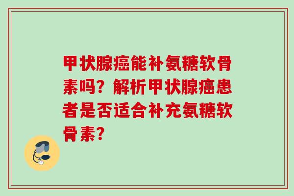 甲状腺癌能补氨糖软骨素吗？解析甲状腺癌患者是否适合补充氨糖软骨素？
