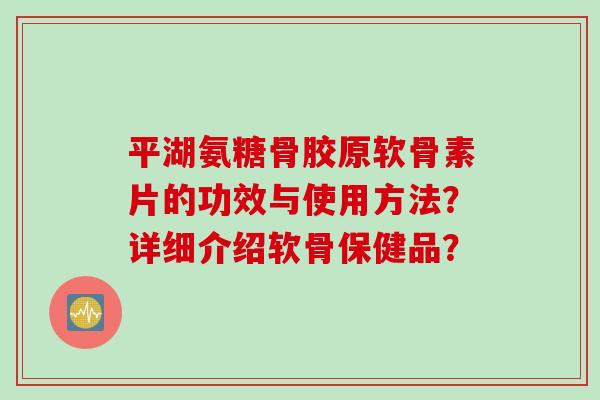 平湖氨糖骨胶原软骨素片的功效与使用方法？详细介绍软骨保健品？