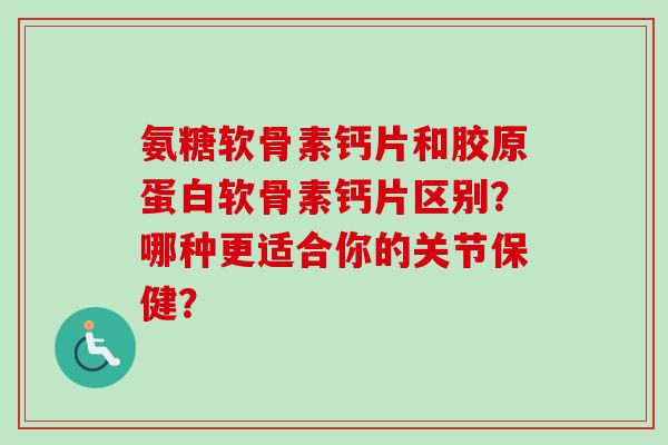 氨糖软骨素钙片和胶原蛋白软骨素钙片区别？哪种更适合你的关节保健？