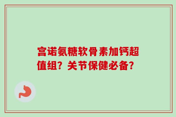 宫诺氨糖软骨素加钙超值组？关节保健必备？