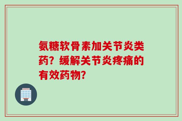 氨糖软骨素加关节炎类药？缓解关节炎疼痛的有效药物？
