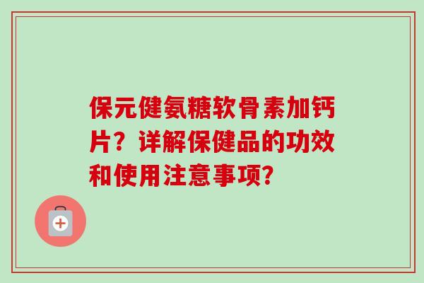 保元健氨糖软骨素加钙片？详解保健品的功效和使用注意事项？