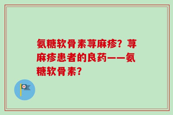 氨糖软骨素荨麻疹?荨麻疹患者的良药——氨糖软骨素? 氨糖软骨素荨麻疹?荨麻疹患者的良药——氨糖软骨素?